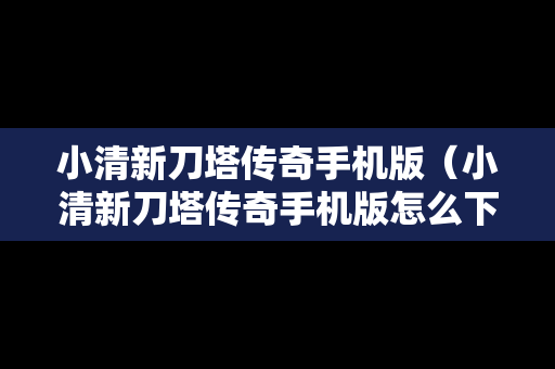 小清新刀塔传奇手机版（小清新刀塔传奇手机版怎么下载）