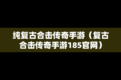 纯复古合击传奇手游（复古合击传奇手游185官网）
