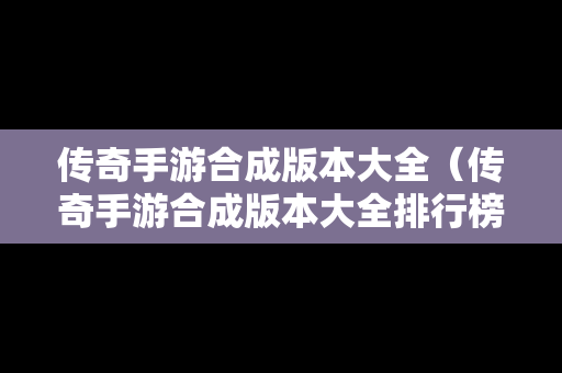传奇手游合成版本大全（传奇手游合成版本大全排行榜）
