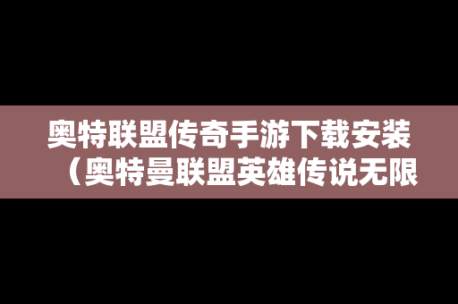 奥特联盟传奇手游下载安装（奥特曼联盟英雄传说无限钻石版无限金币版）