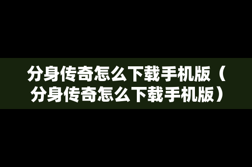 分身传奇怎么下载手机版（分身传奇怎么下载手机版）