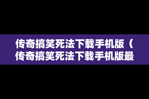 传奇搞笑死法下载手机版（传奇搞笑死法下载手机版最新）
