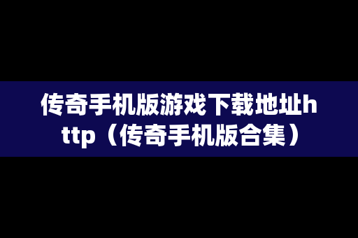 传奇手机版游戏下载地址http（传奇手机版合集）