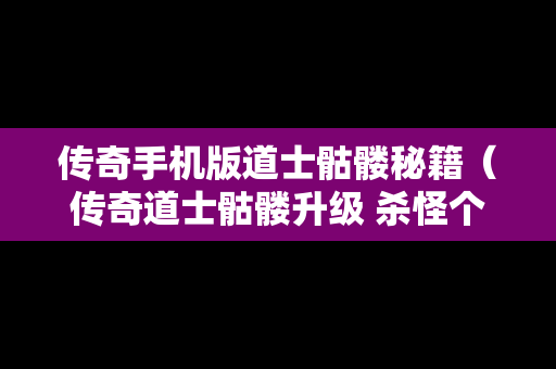 传奇手机版道士骷髅秘籍（传奇道士骷髅升级 杀怪个数）