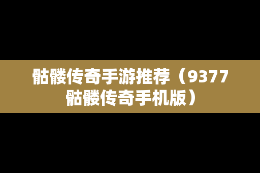 骷髅传奇手游推荐（9377骷髅传奇手机版）