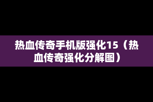 热血传奇手机版强化15（热血传奇强化分解图）