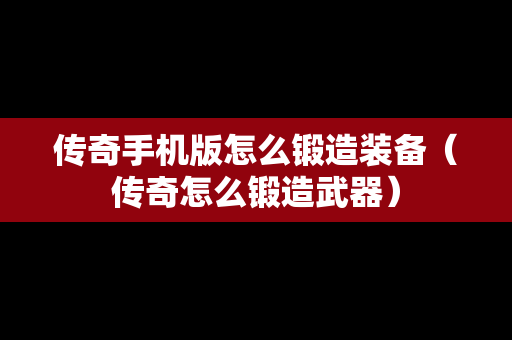 传奇手机版怎么锻造装备（传奇怎么锻造武器）