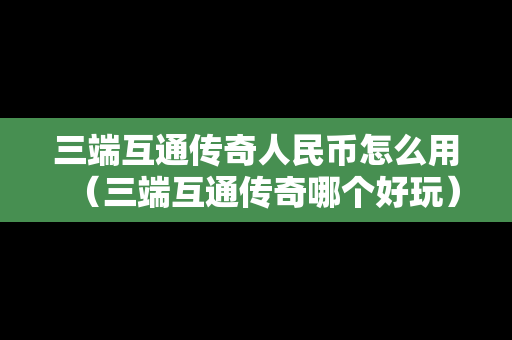 三端互通传奇人民币怎么用（三端互通传奇哪个好玩）