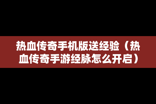 热血传奇手机版送经验（热血传奇手游经脉怎么开启）