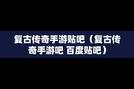 复古传奇手游贴吧（复古传奇手游吧 百度贴吧）