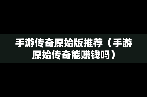 手游传奇原始版推荐（手游原始传奇能赚钱吗）