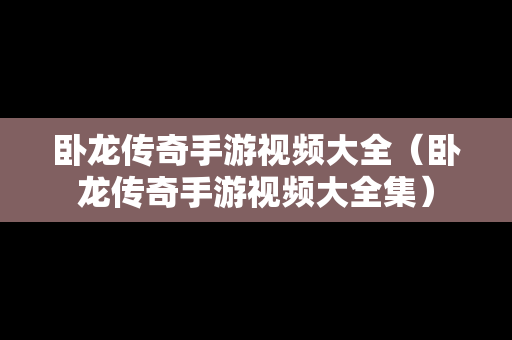 卧龙传奇手游视频大全（卧龙传奇手游视频大全集）