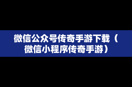 微信公众号传奇手游下载（微信小程序传奇手游）