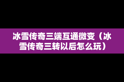冰雪传奇三端互通微变（冰雪传奇三转以后怎么玩）
