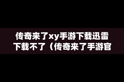 传奇来了xy手游下载迅雷下载不了（传奇来了手游官网）