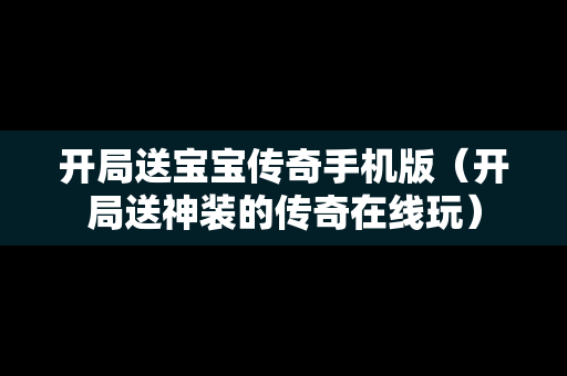 开局送宝宝传奇手机版（开局送神装的传奇在线玩）