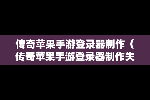 传奇苹果手游登录器制作（传奇苹果手游登录器制作失败）