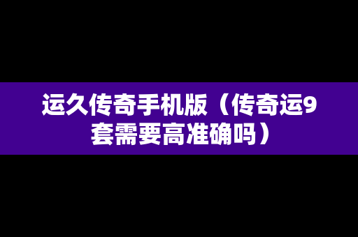 运久传奇手机版（传奇运9套需要高准确吗）