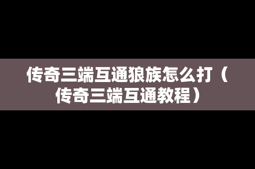 传奇三端互通狼族怎么打（传奇三端互通教程）