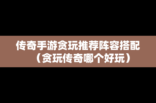 传奇手游贪玩推荐阵容搭配（贪玩传奇哪个好玩）
