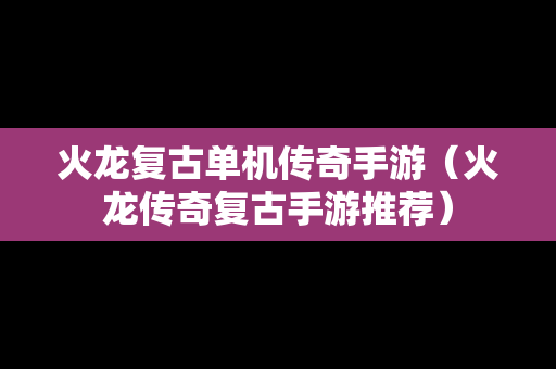 火龙复古单机传奇手游（火龙传奇复古手游推荐）