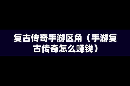 复古传奇手游区角（手游复古传奇怎么赚钱）