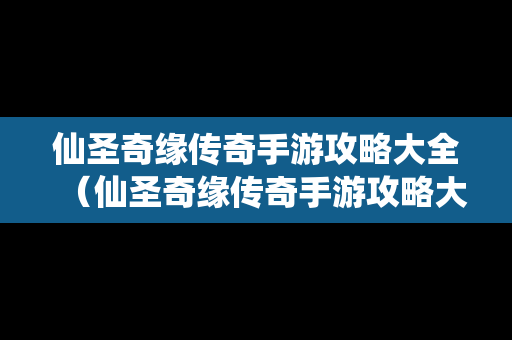 仙圣奇缘传奇手游攻略大全（仙圣奇缘传奇手游攻略大全图文）