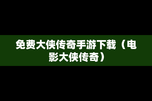 免费大侠传奇手游下载（电影大侠传奇）