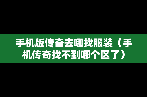 手机版传奇去哪找服装（手机传奇找不到哪个区了）