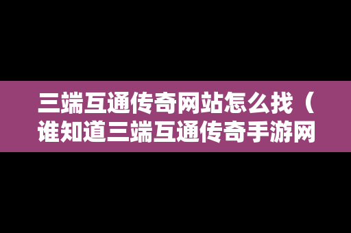 三端互通传奇网站怎么找（谁知道三端互通传奇手游网站）