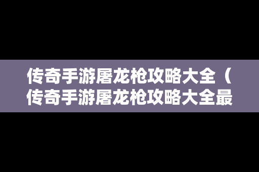传奇手游屠龙枪攻略大全（传奇手游屠龙枪攻略大全最新）