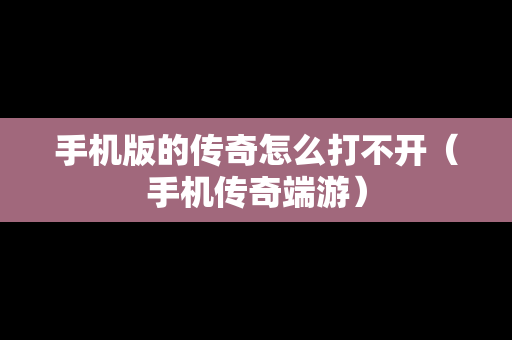 手机版的传奇怎么打不开（手机传奇端游）