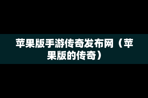 苹果版手游传奇发布网（苹果版的传奇）