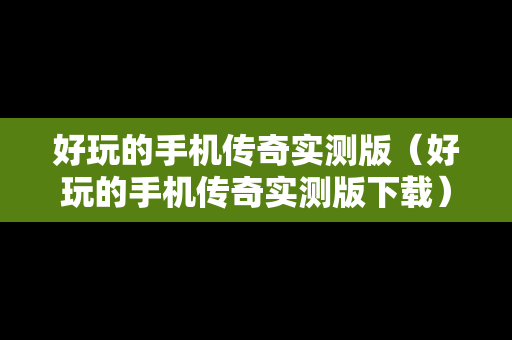 好玩的手机传奇实测版（好玩的手机传奇实测版下载）