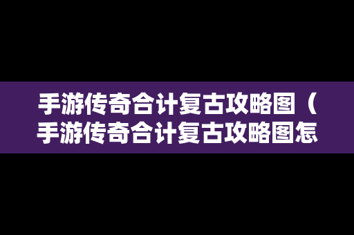 手游传奇合计复古攻略图（手游传奇合计复古攻略图怎么获得）
