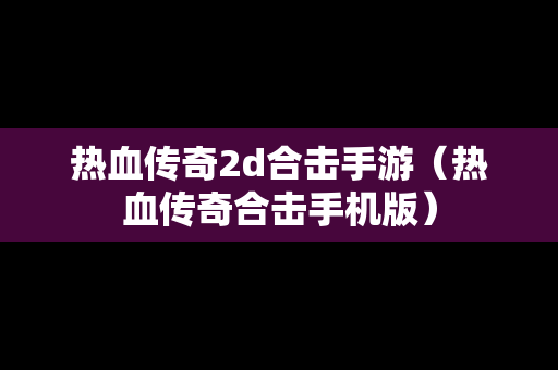 热血传奇2d合击手游（热血传奇合击手机版）
