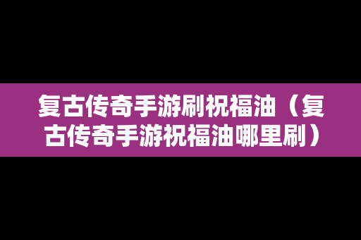 复古传奇手游刷祝福油（复古传奇手游祝福油哪里刷）