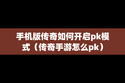 手机版传奇如何开启pk模式（传奇手游怎么pk）