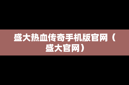 盛大热血传奇手机版官网（盛大官网）