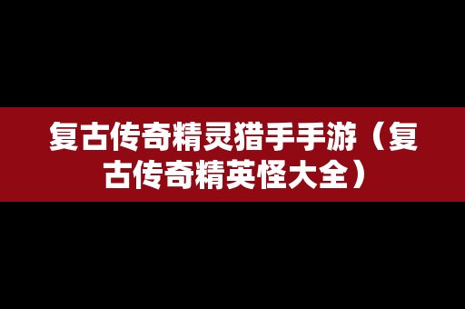复古传奇精灵猎手手游（复古传奇精英怪大全）