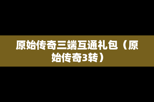 原始传奇三端互通礼包（原始传奇3转）
