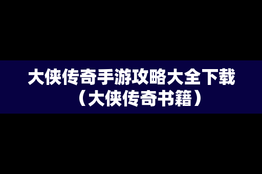 大侠传奇手游攻略大全下载（大侠传奇书籍）