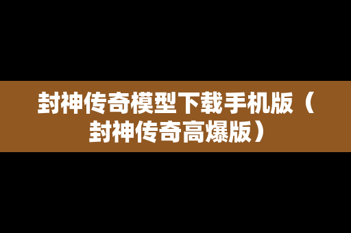 封神传奇模型下载手机版（封神传奇高爆版）