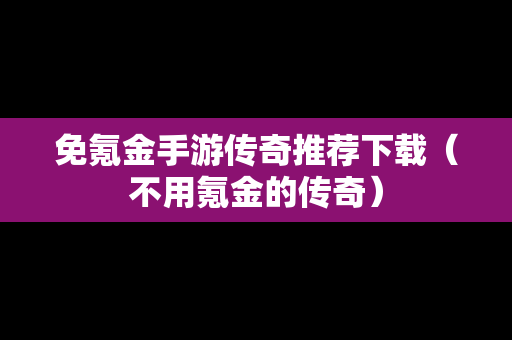 免氪金手游传奇推荐下载（不用氪金的传奇）