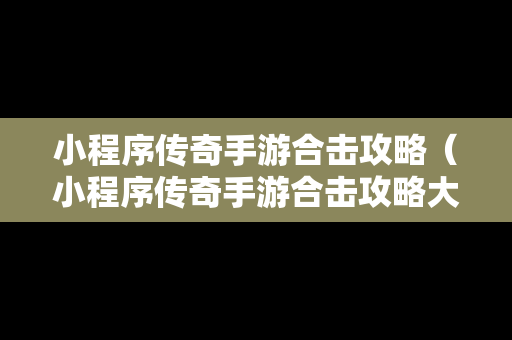 小程序传奇手游合击攻略（小程序传奇手游合击攻略大全）