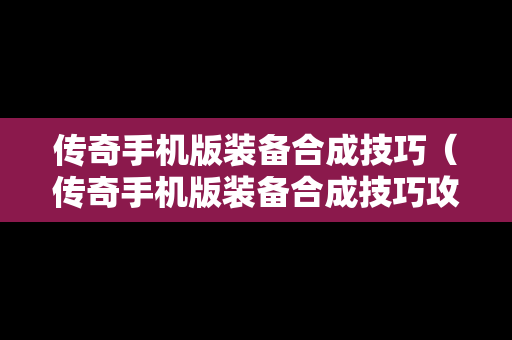 传奇手机版装备合成技巧（传奇手机版装备合成技巧攻略）