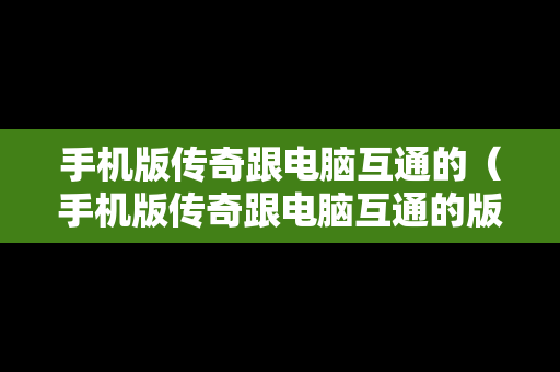 手机版传奇跟电脑互通的（手机版传奇跟电脑互通的版本）