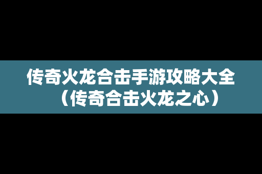 传奇火龙合击手游攻略大全（传奇合击火龙之心）