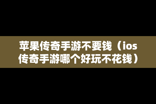 苹果传奇手游不要钱（ios传奇手游哪个好玩不花钱）