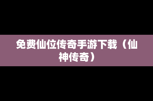 免费仙位传奇手游下载（仙神传奇）